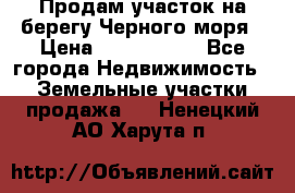 Продам участок на берегу Черного моря › Цена ­ 4 300 000 - Все города Недвижимость » Земельные участки продажа   . Ненецкий АО,Харута п.